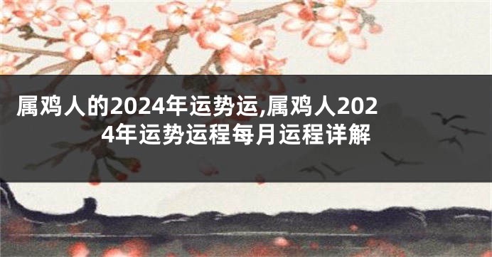 属鸡人的2024年运势运,属鸡人2024年运势运程每月运程详解