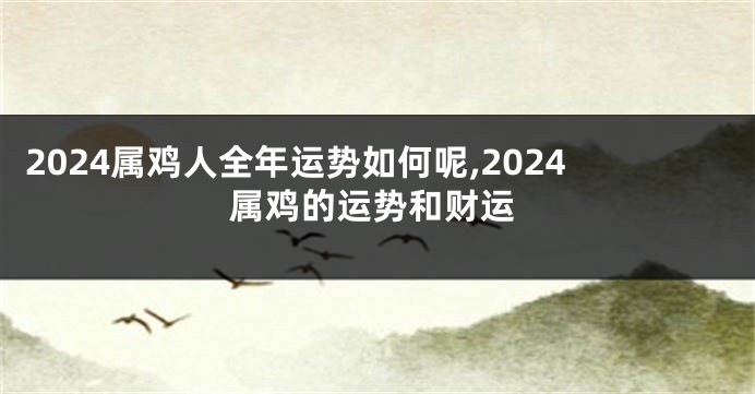 2024属鸡人全年运势如何呢,2024属鸡的运势和财运