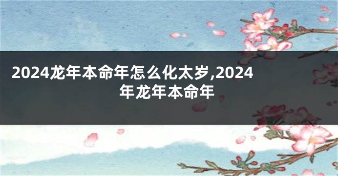 2024龙年本命年怎么化太岁,2024年龙年本命年