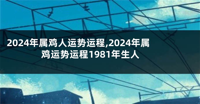 2024年属鸡人运势运程,2024年属鸡运势运程1981年生人