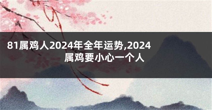 81属鸡人2024年全年运势,2024属鸡要小心一个人