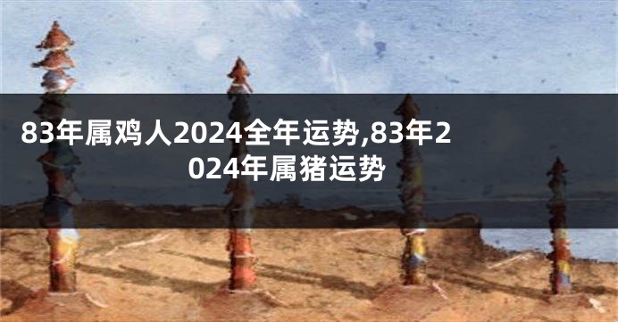 83年属鸡人2024全年运势,83年2024年属猪运势