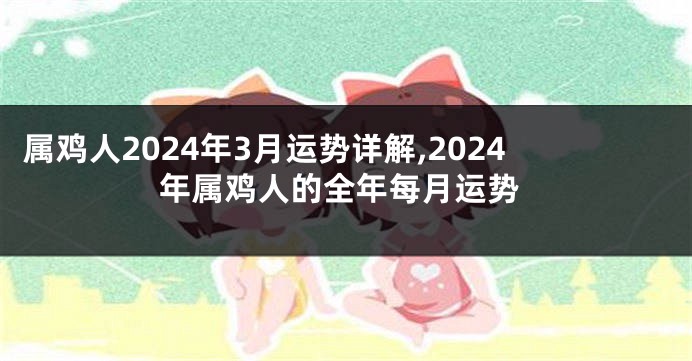 属鸡人2024年3月运势详解,2024年属鸡人的全年每月运势