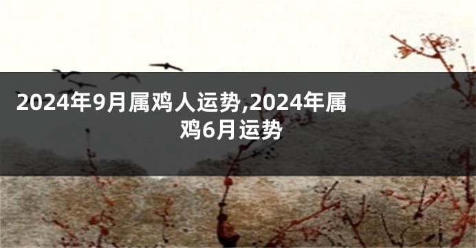 2024年9月属鸡人运势,2024年属鸡6月运势