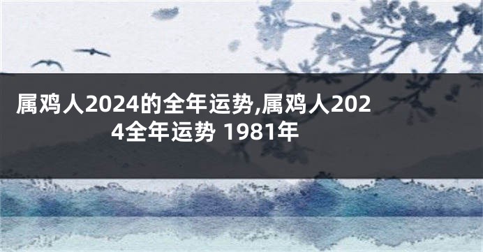 属鸡人2024的全年运势,属鸡人2024全年运势 1981年