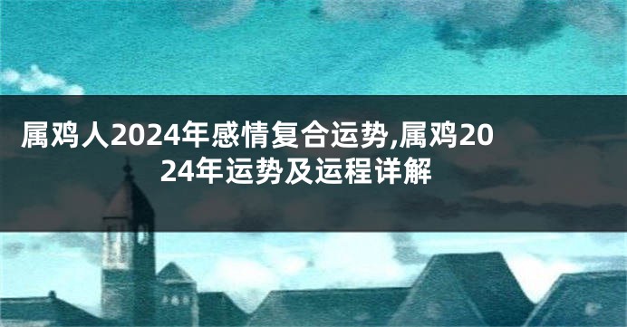 属鸡人2024年感情复合运势,属鸡2024年运势及运程详解