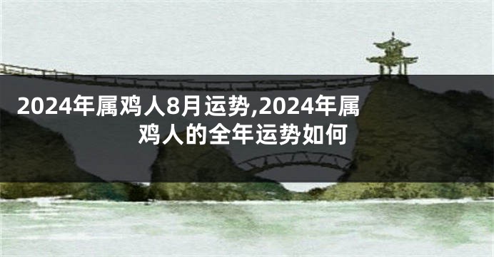 2024年属鸡人8月运势,2024年属鸡人的全年运势如何