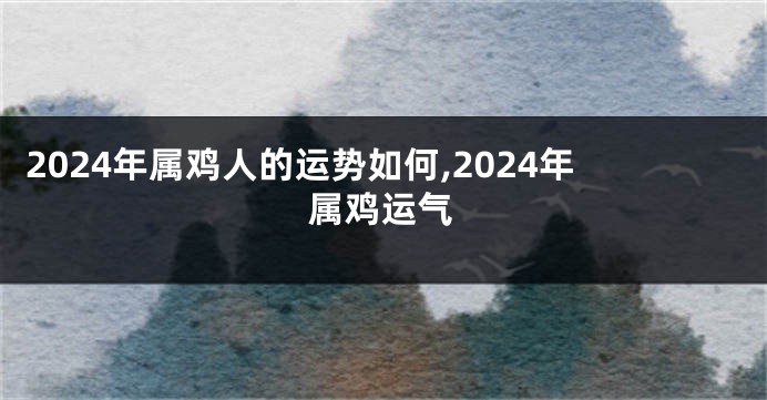 2024年属鸡人的运势如何,2024年属鸡运气