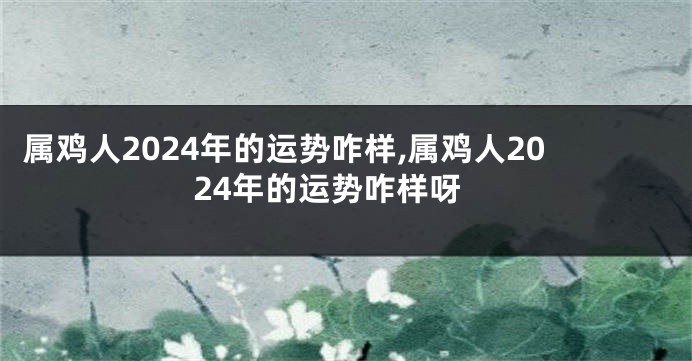 属鸡人2024年的运势咋样,属鸡人2024年的运势咋样呀