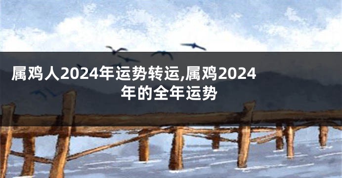 属鸡人2024年运势转运,属鸡2024年的全年运势