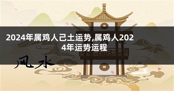 2024年属鸡人己土运势,属鸡人2024年运势运程