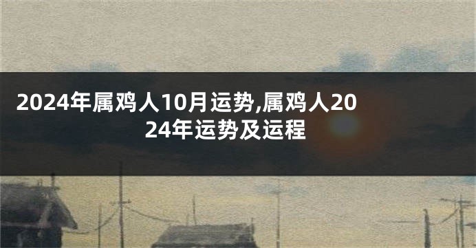 2024年属鸡人10月运势,属鸡人2024年运势及运程