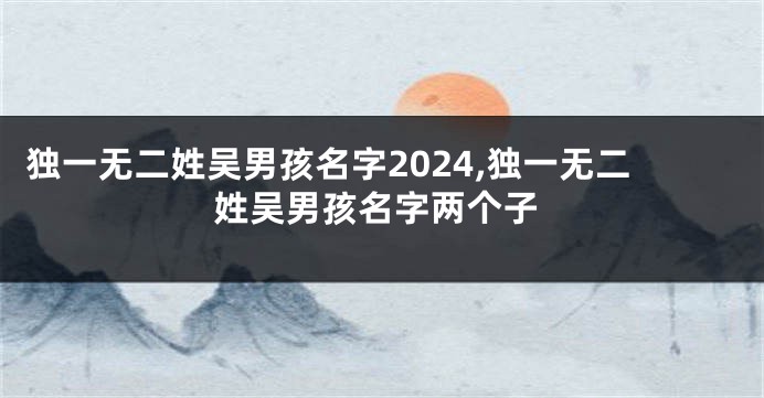 独一无二姓吴男孩名字2024,独一无二姓吴男孩名字两个子