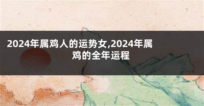 2024年属鸡人的运势女,2024年属鸡的全年运程