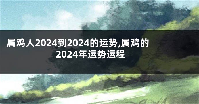 属鸡人2024到2024的运势,属鸡的2024年运势运程