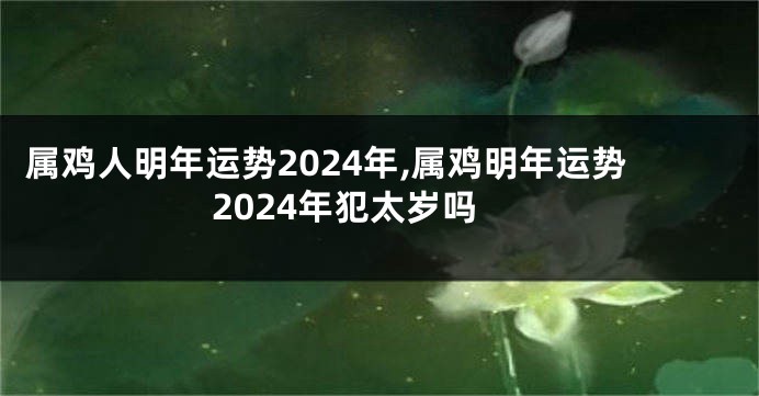 属鸡人明年运势2024年,属鸡明年运势2024年犯太岁吗