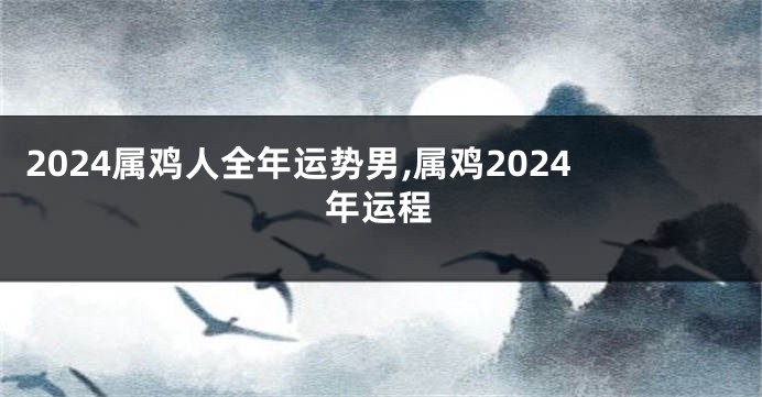 2024属鸡人全年运势男,属鸡2024年运程