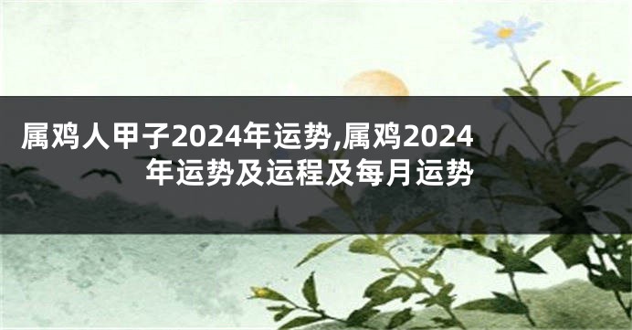 属鸡人甲子2024年运势,属鸡2024年运势及运程及每月运势