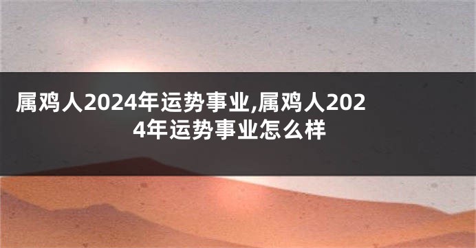 属鸡人2024年运势事业,属鸡人2024年运势事业怎么样