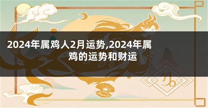 2024年属鸡人2月运势,2024年属鸡的运势和财运