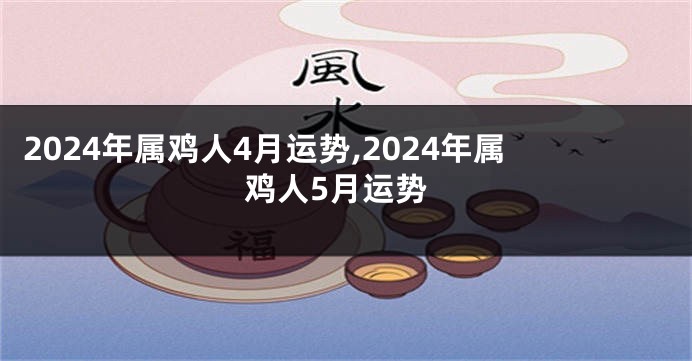 2024年属鸡人4月运势,2024年属鸡人5月运势