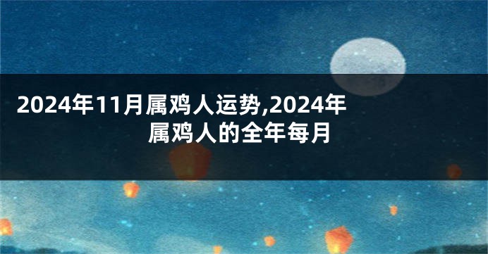 2024年11月属鸡人运势,2024年属鸡人的全年每月