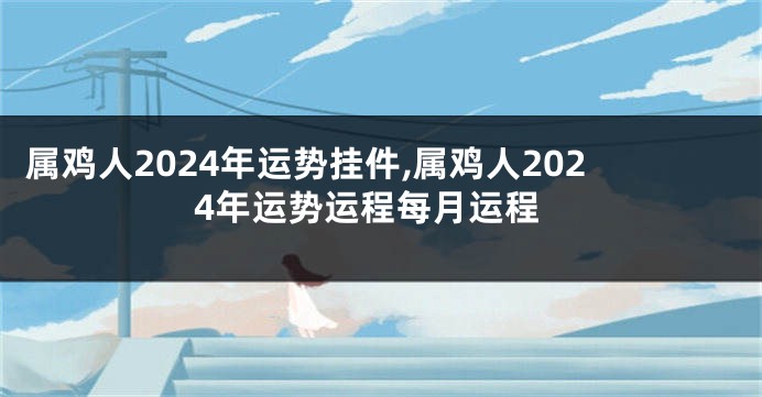 属鸡人2024年运势挂件,属鸡人2024年运势运程每月运程