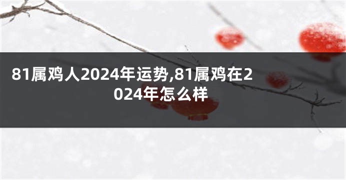 81属鸡人2024年运势,81属鸡在2024年怎么样