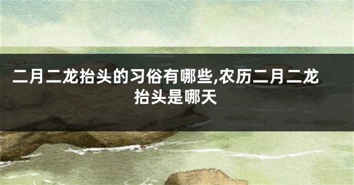 二月二龙抬头的习俗有哪些,农历二月二龙抬头是哪天