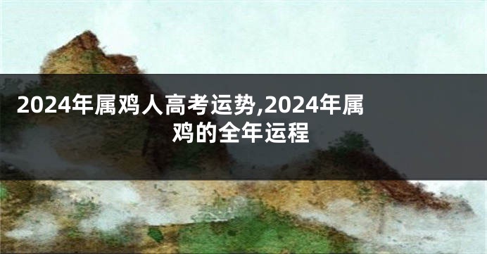 2024年属鸡人高考运势,2024年属鸡的全年运程