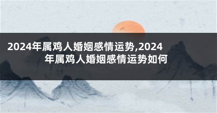 2024年属鸡人婚姻感情运势,2024年属鸡人婚姻感情运势如何