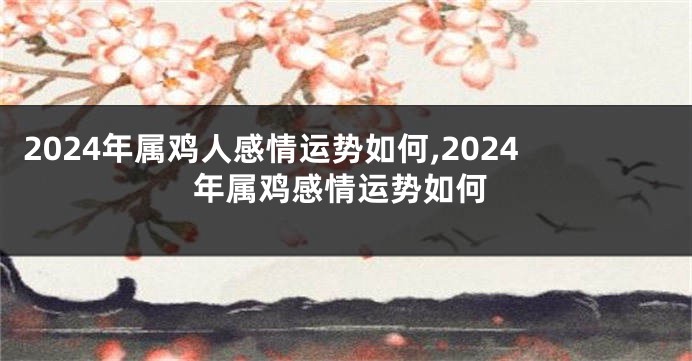 2024年属鸡人感情运势如何,2024年属鸡感情运势如何