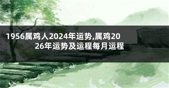 1956属鸡人2024年运势,属鸡2026年运势及运程每月运程