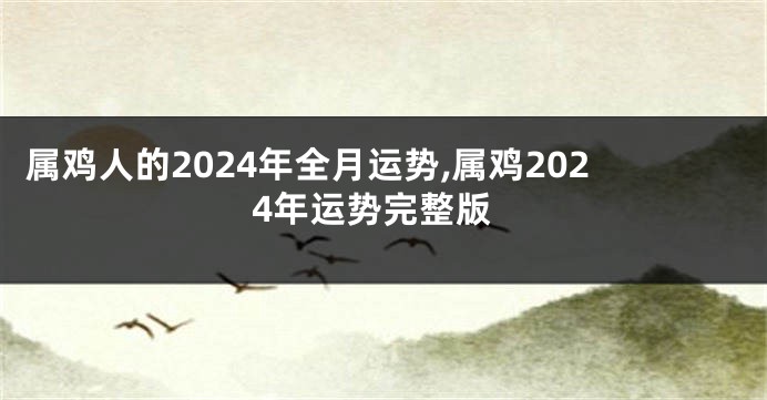 属鸡人的2024年全月运势,属鸡2024年运势完整版