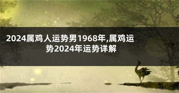 2024属鸡人运势男1968年,属鸡运势2024年运势详解