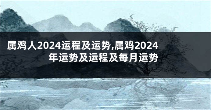 属鸡人2024运程及运势,属鸡2024年运势及运程及每月运势