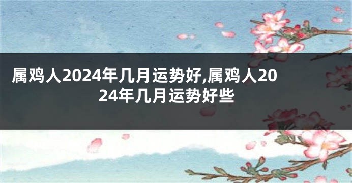 属鸡人2024年几月运势好,属鸡人2024年几月运势好些