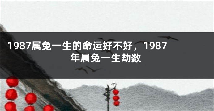 1987属兔一生的命运好不好，1987年属兔一生劫数