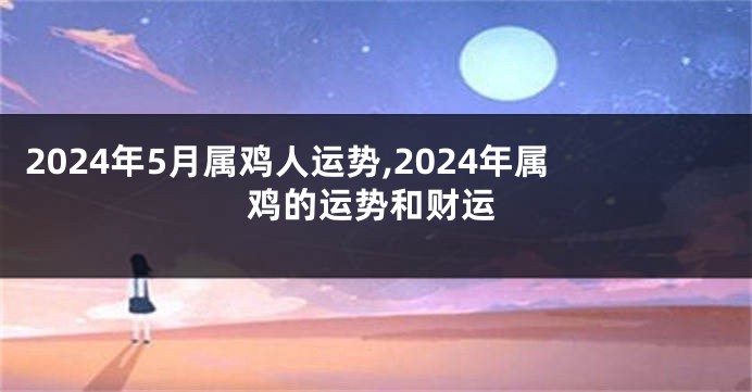 2024年5月属鸡人运势,2024年属鸡的运势和财运