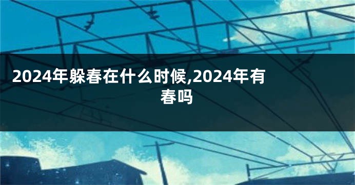 2024年躲春在什么时候,2024年有春吗