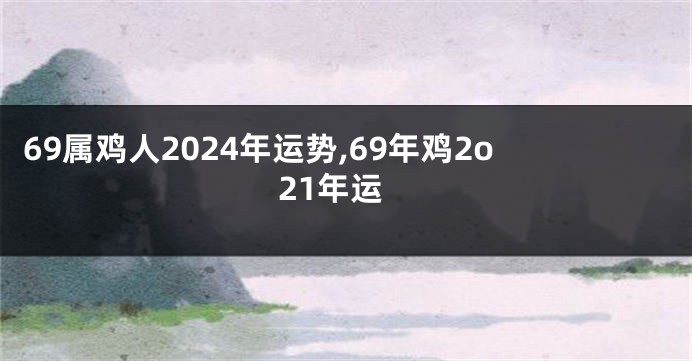 69属鸡人2024年运势,69年鸡2o21年运