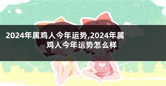 2024年属鸡人今年运势,2024年属鸡人今年运势怎么样