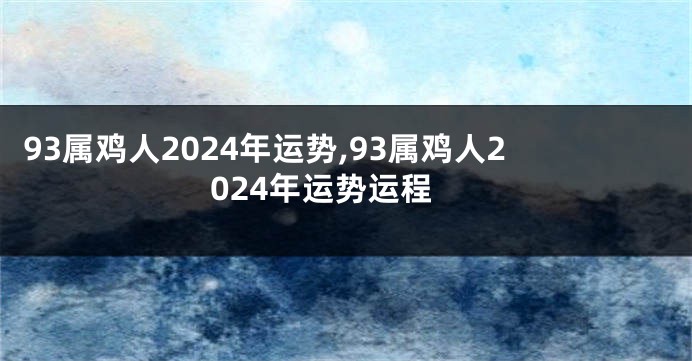 93属鸡人2024年运势,93属鸡人2024年运势运程