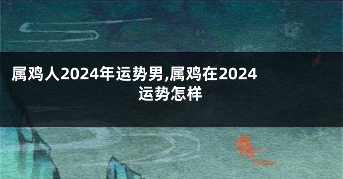 属鸡人2024年运势男,属鸡在2024运势怎样