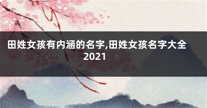 田姓女孩有内涵的名字,田姓女孩名字大全2021