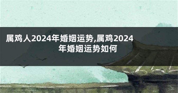 属鸡人2024年婚姻运势,属鸡2024年婚姻运势如何