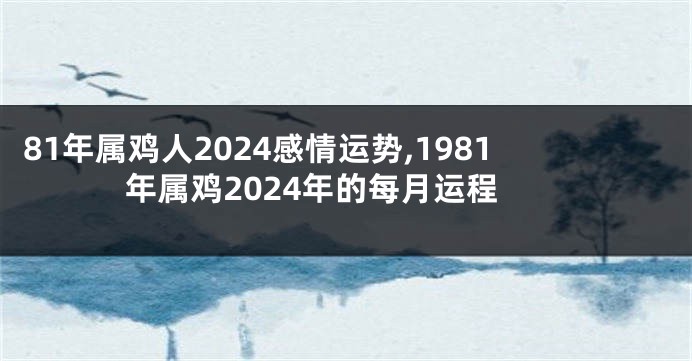 81年属鸡人2024感情运势,1981年属鸡2024年的每月运程