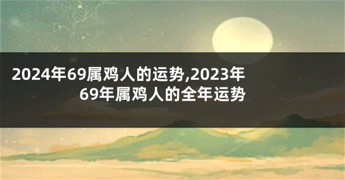 2024年69属鸡人的运势,2023年69年属鸡人的全年运势