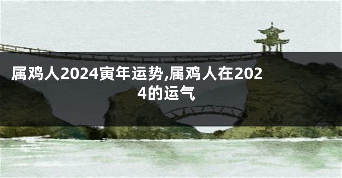 属鸡人2024寅年运势,属鸡人在2024的运气