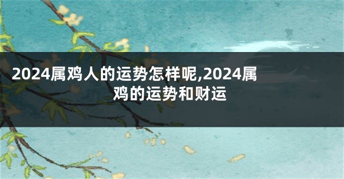 2024属鸡人的运势怎样呢,2024属鸡的运势和财运